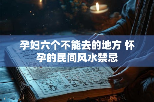 孕妇六个不能去的地方 怀孕的民间风水禁忌 孕妇六个不能去的地方 怀孕的民间风水禁忌