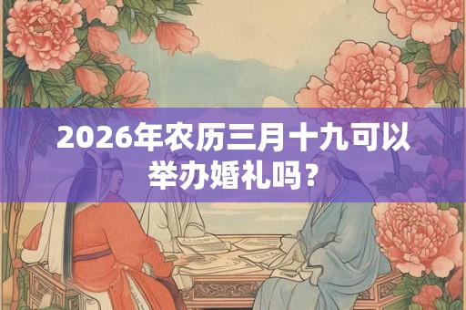 2026年农历三月十九可以举办婚礼吗? 2026年农历三月十九可以举办婚礼吗?