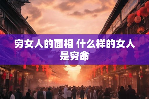 穷女人的面相 什么样的女人是穷命