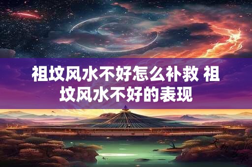 祖坟风水不好怎么补救 祖坟风水不好的表现
