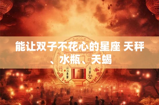 能让双子不花心的星座 天秤、水瓶、天蝎 能让双子不花心的星座 天秤、水瓶、天蝎