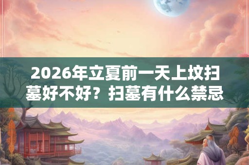 2026年立夏前一天上坟扫墓好不好？扫墓有什么禁忌？