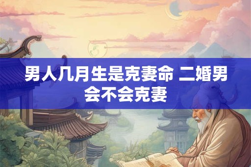 男人几月生是克妻命 二婚男会不会克妻