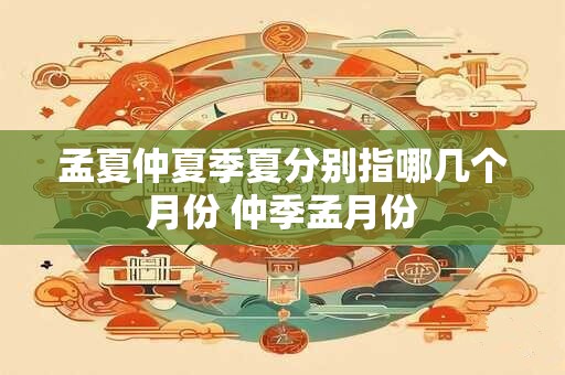 孟夏仲夏季夏分别指哪几个月份 仲季孟月份