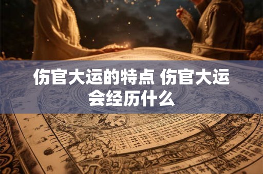 伤官大运的特点 伤官大运会经历什么