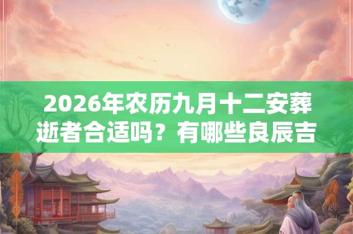 2026年农历九月十二安葬逝者合适吗?有哪些良辰吉时呢? 2026年农历九月十二安葬逝者合适吗?有哪些良辰吉时呢?