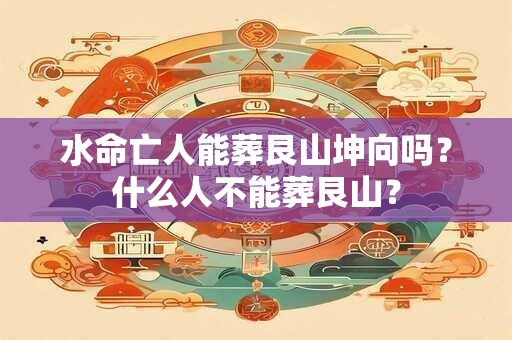水命亡人能葬艮山坤向吗？什么人不能葬艮山？