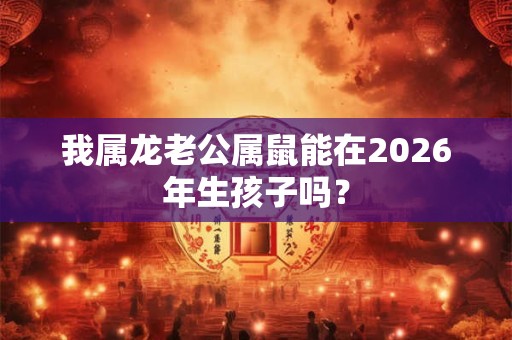 我属龙老公属鼠能在2026年生孩子吗？