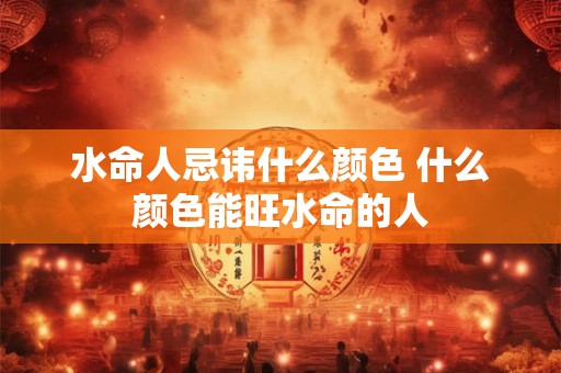 水命人忌讳什么颜色 什么颜色能旺水命的人