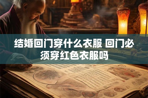 结婚回门穿什么衣服 回门必须穿红色衣服吗