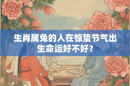 生肖属兔的人在惊蛰节气出生命运好不好？