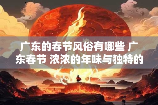 广东的春节风俗有哪些 广东春节 浓浓的年味与独特的习俗