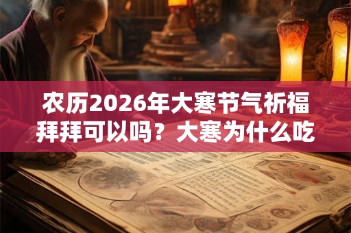 农历2026年大寒节气祈福拜拜可以吗?大寒为什么吃糯米饭? 农历2026年大寒节气祈福拜拜可以吗?大寒为什么吃糯米饭?