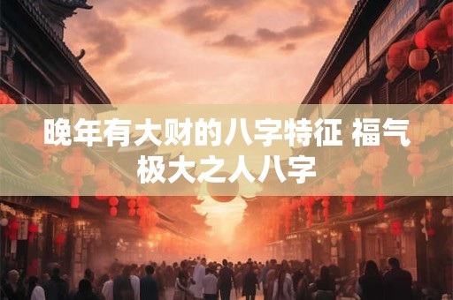 晚年有大财的八字特征 福气极大之人八字