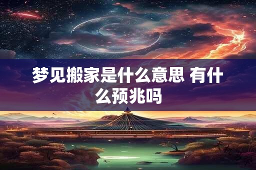 梦见搬家是什么意思 有什么预兆吗