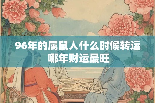 96年的属鼠人什么时候转运 哪年财运最旺