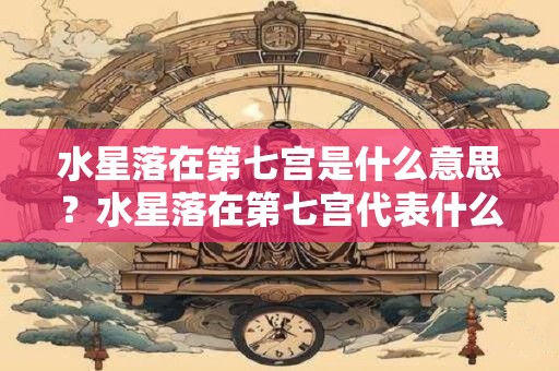 水星落在第七宫是什么意思？水星落在第七宫代表什么？