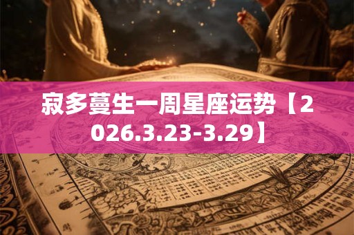 寂多蔓生一周星座运势【2026.3.23-3.29】 寂多蔓生一周星座运势【2026.3.23-3.29】