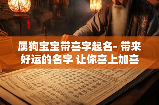 属狗宝宝带喜字起名- 带来好运的名字 让你喜上加喜! 属狗宝宝带喜字起名- 带来好运的名字 让你喜上加喜!
