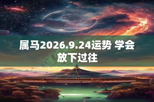 属马2026.9.24运势 学会放下过往 属马2026.9.24运势 学会放下过往