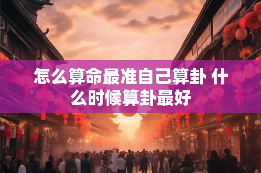 怎么算命最准自己算卦 什么时候算卦最好