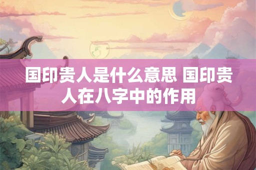 国印贵人是什么意思 国印贵人在八字中的作用