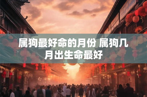 属狗最好命的月份 属狗几月出生命最好