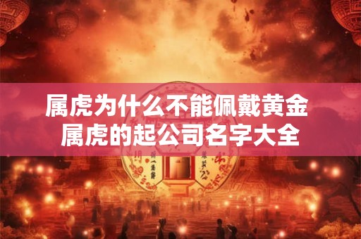 属虎为什么不能佩戴黄金 属虎的起公司名字大全