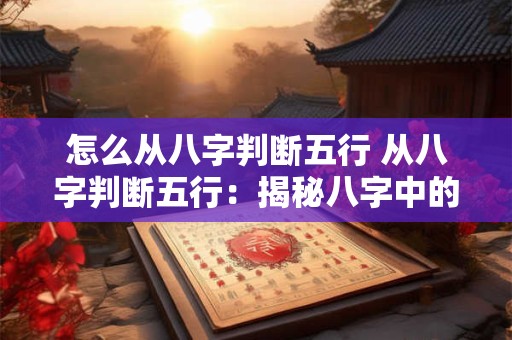 怎么从八字判断五行 从八字判断五行：揭秘八字中的秘密