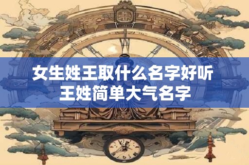 女生姓王取什么名字好听 王姓简单大气名字 女生姓王取什么名字好听 王姓简单大气名字