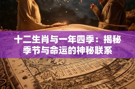 十二生肖与一年四季:揭秘季节与命运的神秘联系 十二生肖与一年四季:揭秘季节与命运的神秘联系