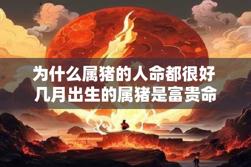 为什么属猪的人命都很好 几月出生的属猪是富贵命