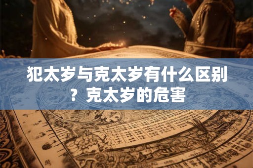 犯太岁与克太岁有什么区别？克太岁的危害