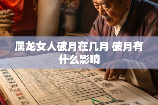 属龙女人破月在几月 破月有什么影响 属龙女人破月在几月 破月有什么影响