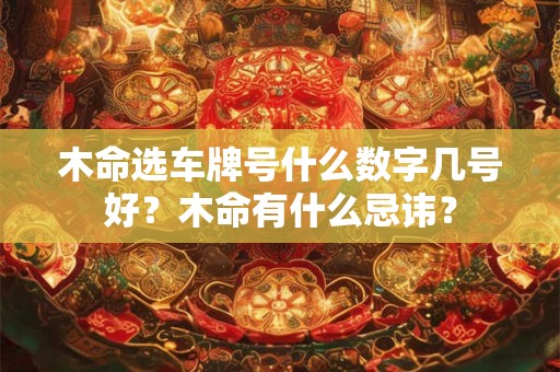 木命选车牌号什么数字几号好?木命有什么忌讳? 木命选车牌号什么数字几号好?木命有什么忌讳?