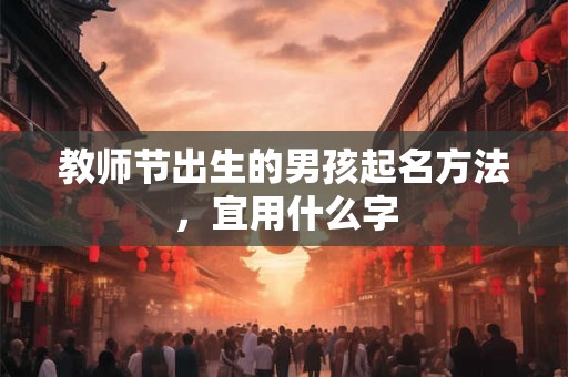 教师节出生的男孩起名方法，宜用什么字