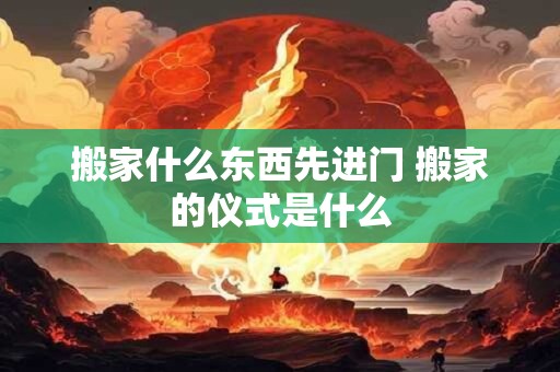 搬家什么东西先进门 搬家的仪式是什么