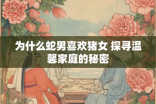 为什么蛇男喜欢猪女 探寻温馨家庭的秘密