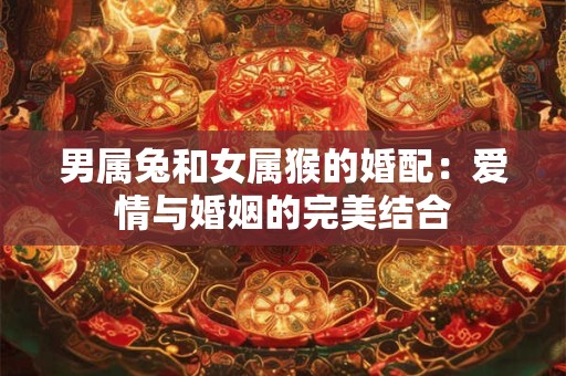 男属兔和女属猴的婚配:爱情与婚姻的完美结合 男属兔和女属猴的婚配:爱情与婚姻的完美结合