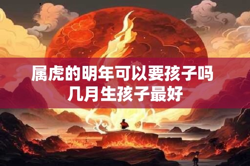 属虎的明年可以要孩子吗 几月生孩子最好