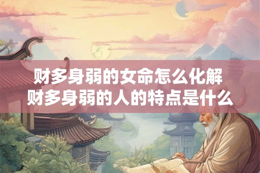 财多身弱的女命怎么化解 财多身弱的人的特点是什么