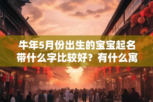 牛年5月份出生的宝宝起名带什么字比较好?有什么寓意? 牛年5月份出生的宝宝起名带什么字比较好?有什么寓意?