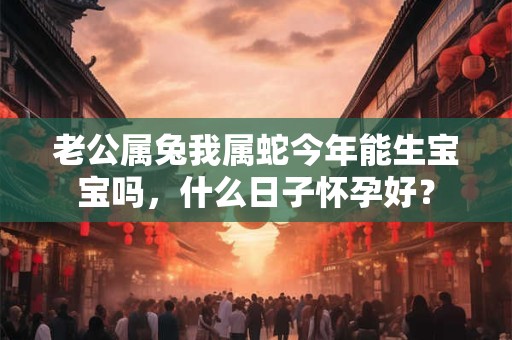 老公属兔我属蛇今年能生宝宝吗，什么日子怀孕好？