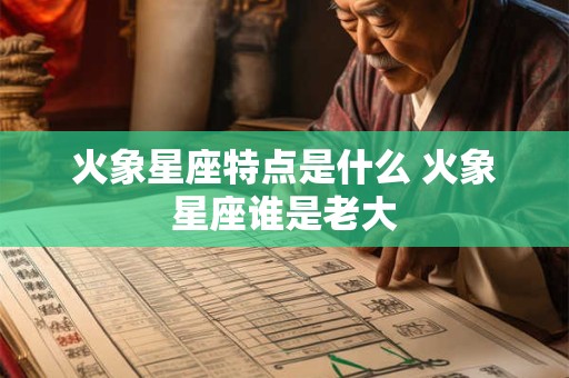 火象星座特点是什么 火象星座谁是老大