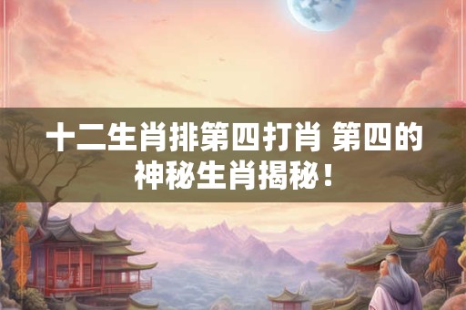 十二生肖排第四打肖 第四的神秘生肖揭秘！