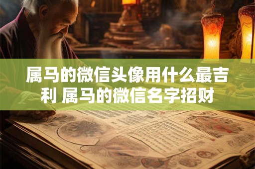 属马的微信头像用什么最吉利 属马的微信名字招财