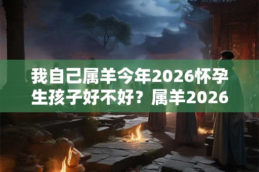 我自己属羊今年2026怀孕生孩子好不好？属羊2026年事业运？