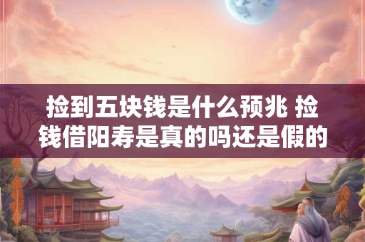 捡到五块钱是什么预兆 捡钱借阳寿是真的吗还是假的