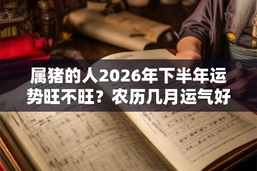 属猪的人2026年下半年运势旺不旺？农历几月运气好？