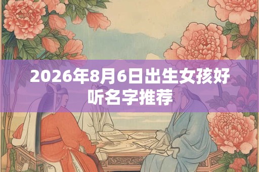 2026年8月6日出生女孩好听名字推荐